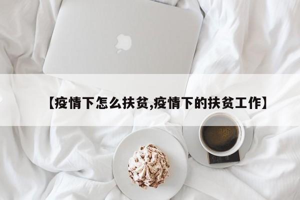 【疫情下怎么扶贫,疫情下的扶贫工作】